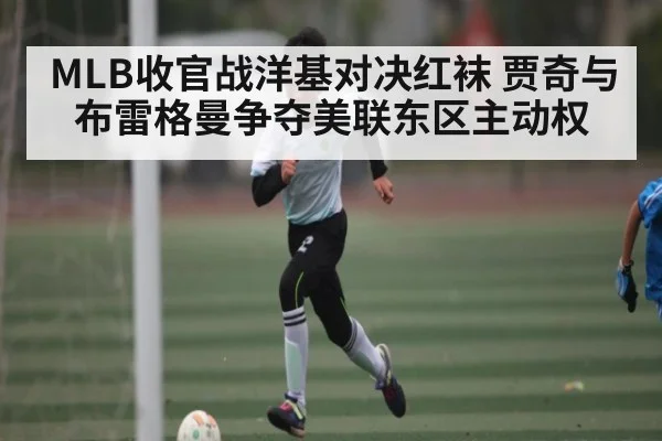MLB收官战洋基对决红袜 贾奇与布雷格曼争夺美联东区主动权（kaiyun）