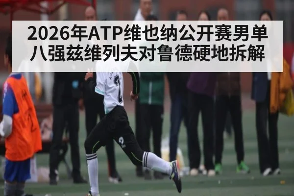 2026年ATP维也纳公开赛男单八强兹维列夫对鲁德硬地拆解