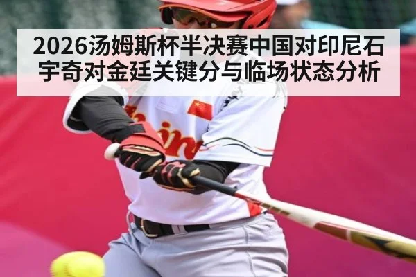 2026汤姆斯杯半决赛中国对印尼石宇奇对金廷关键分与临场状态分析（kaiyun）